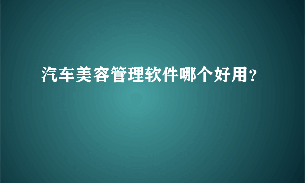 汽车美容管理软件哪个好用？