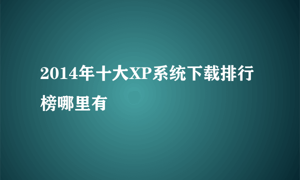 2014年十大XP系统下载排行榜哪里有