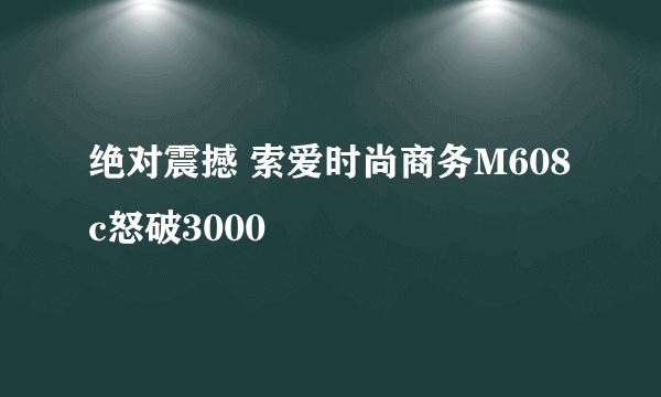 绝对震撼 索爱时尚商务M608c怒破3000