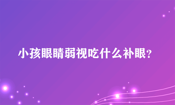 小孩眼睛弱视吃什么补眼？