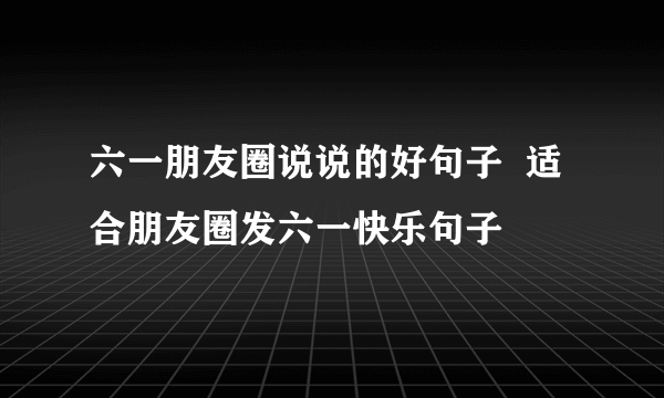 六一朋友圈说说的好句子  适合朋友圈发六一快乐句子