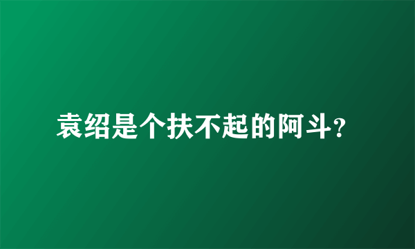 袁绍是个扶不起的阿斗？