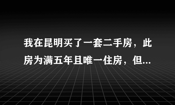 我在昆明买了一套二手房，此房为满五年且唯一住房，但地税交税交了1%的个人所得税，怎么回事？