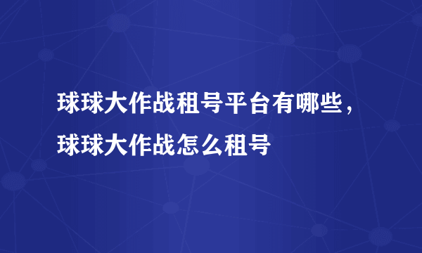 球球大作战租号平台有哪些，球球大作战怎么租号