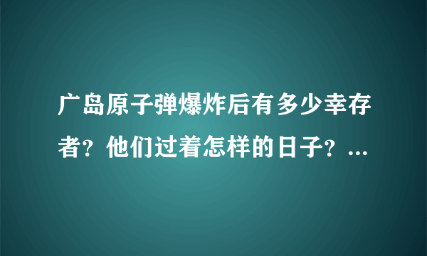 广岛原子弹爆炸后有多少幸存者？他们过着怎样的日子？你怎么看？
