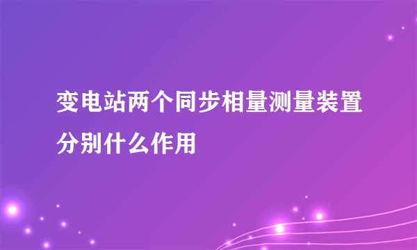 变电站两个同步相量测量装置分别什么作用