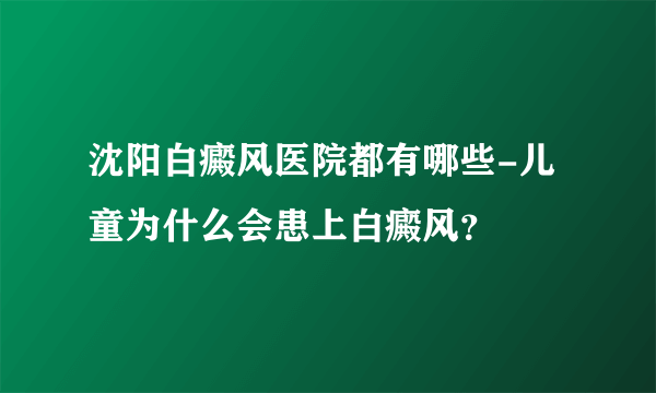 沈阳白癜风医院都有哪些-儿童为什么会患上白癜风？