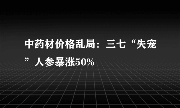 中药材价格乱局：三七“失宠”人参暴涨50%