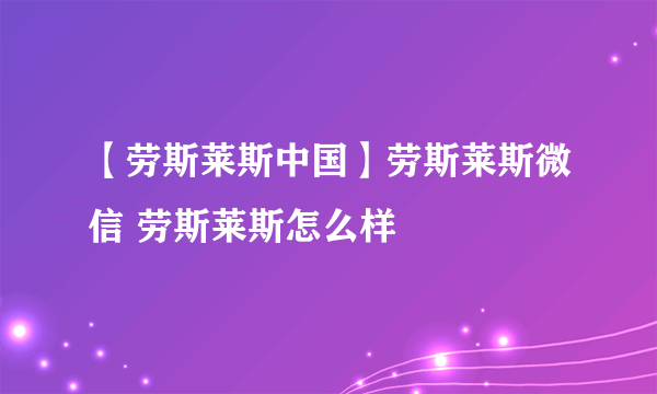 【劳斯莱斯中国】劳斯莱斯微信 劳斯莱斯怎么样