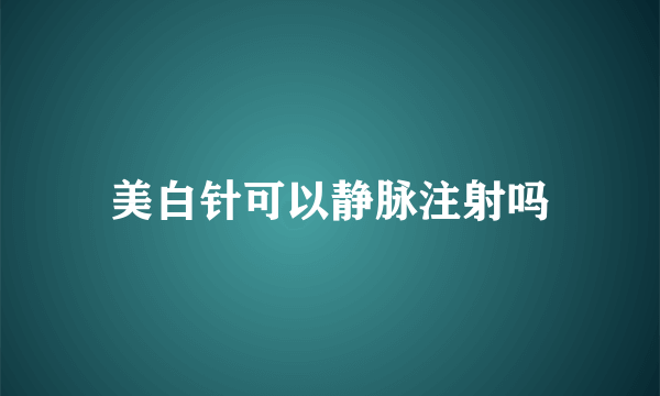 美白针可以静脉注射吗