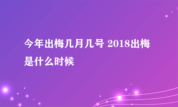 今年出梅几月几号 2018出梅是什么时候