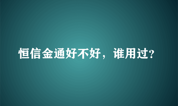 恒信金通好不好，谁用过？
