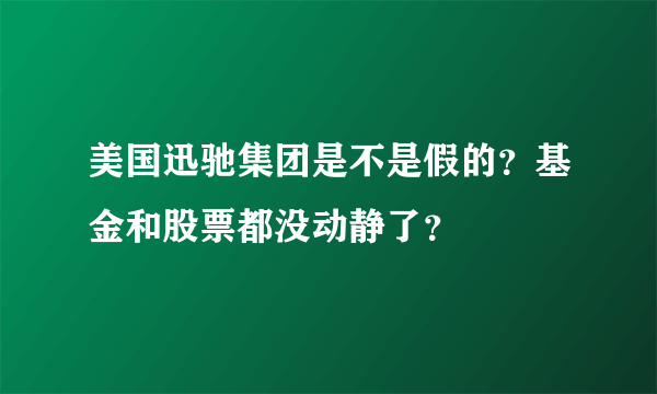 美国迅驰集团是不是假的？基金和股票都没动静了？