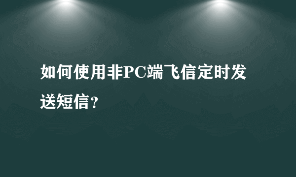 如何使用非PC端飞信定时发送短信？
