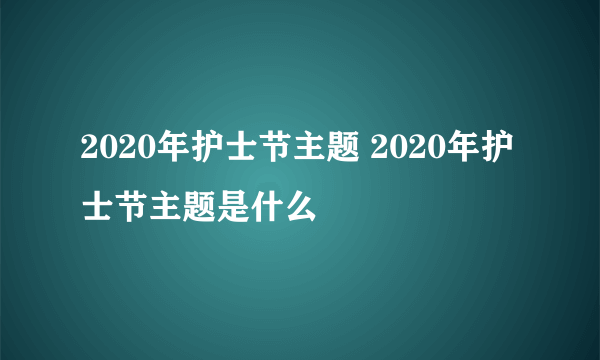 2020年护士节主题 2020年护士节主题是什么