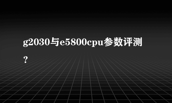 g2030与e5800cpu参数评测？