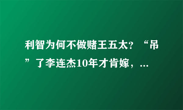 利智为何不做赌王五太？“吊”了李连杰10年才肯嫁，背后有什么秘密
