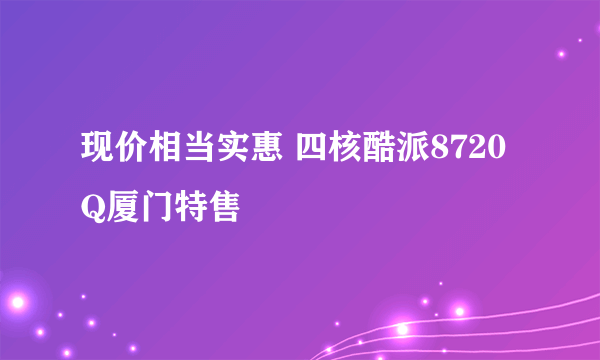现价相当实惠 四核酷派8720Q厦门特售