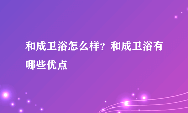 和成卫浴怎么样？和成卫浴有哪些优点