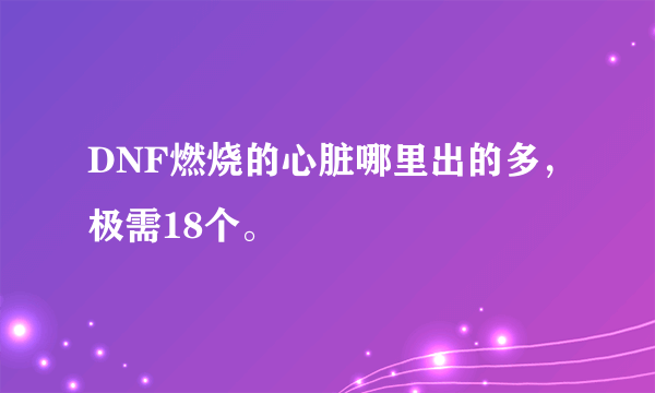 DNF燃烧的心脏哪里出的多，极需18个。