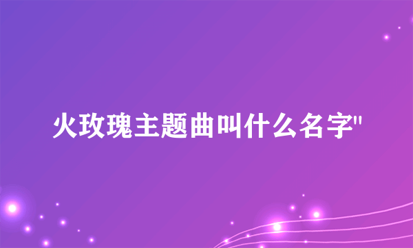 火玫瑰主题曲叫什么名字