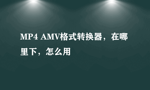 MP4 AMV格式转换器，在哪里下，怎么用