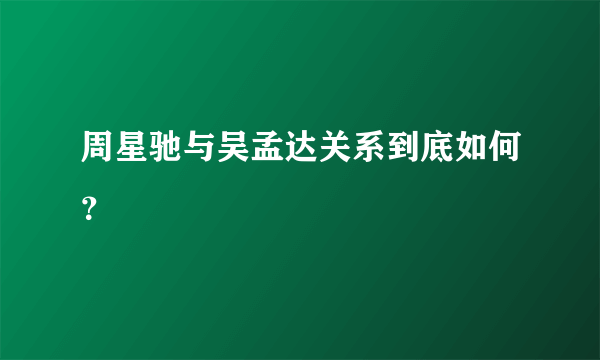 周星驰与吴孟达关系到底如何？