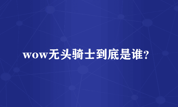 wow无头骑士到底是谁？