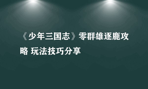 《少年三国志》零群雄逐鹿攻略 玩法技巧分享