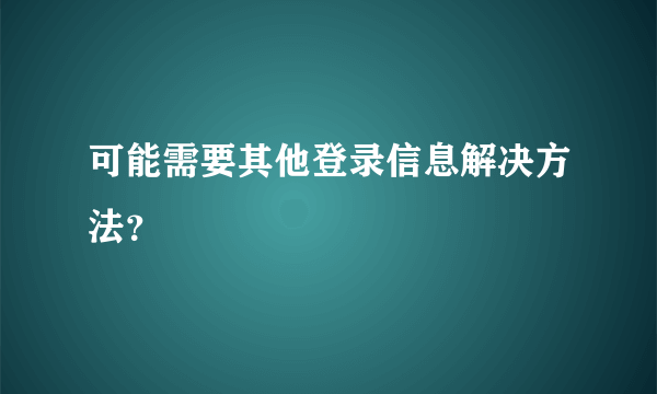 可能需要其他登录信息解决方法？