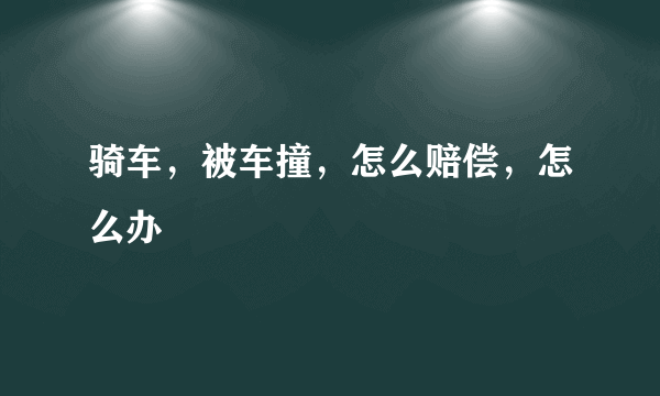 骑车，被车撞，怎么赔偿，怎么办
