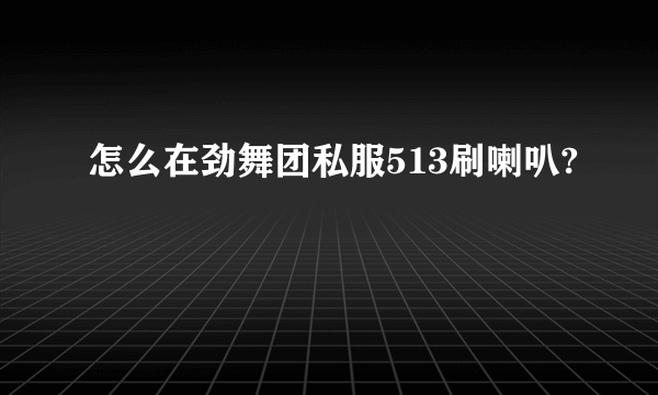 怎么在劲舞团私服513刷喇叭?