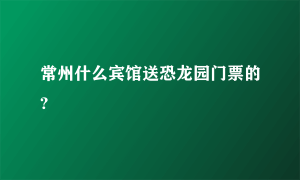常州什么宾馆送恐龙园门票的?
