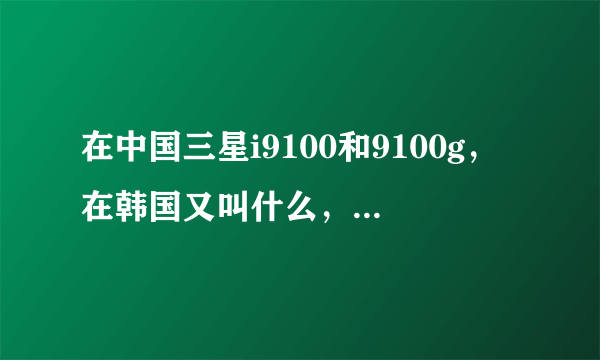 在中国三星i9100和9100g，在韩国又叫什么，有什么区别？