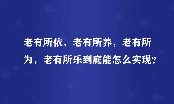 老有所依，老有所养，老有所为，老有所乐到底能怎么实现？