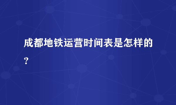 成都地铁运营时间表是怎样的？