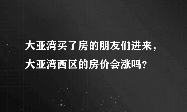 大亚湾买了房的朋友们进来，大亚湾西区的房价会涨吗？