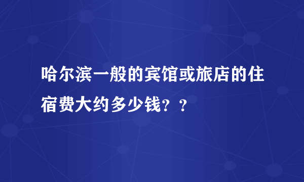 哈尔滨一般的宾馆或旅店的住宿费大约多少钱？？