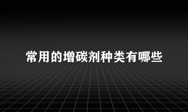 常用的增碳剂种类有哪些