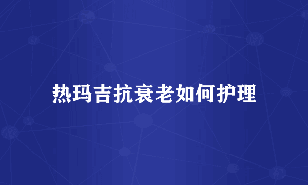 热玛吉抗衰老如何护理