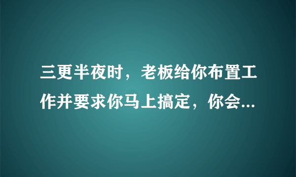 三更半夜时，老板给你布置工作并要求你马上搞定，你会怎么办？