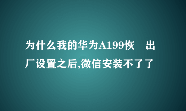 为什么我的华为A199恢復出厂设置之后,微信安装不了了