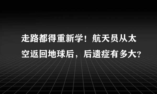 走路都得重新学！航天员从太空返回地球后，后遗症有多大？