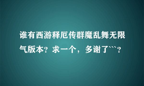 谁有西游释厄传群魔乱舞无限气版本？求一个，多谢了```？