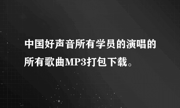 中国好声音所有学员的演唱的所有歌曲MP3打包下载。