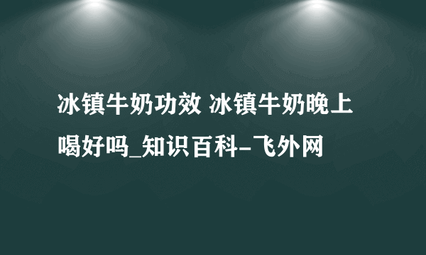冰镇牛奶功效 冰镇牛奶晚上喝好吗_知识百科-飞外网
