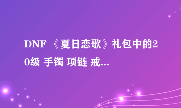 DNF 《夏日恋歌》礼包中的20级 手镯 项链 戒指，各叫什么名字？？谢谢各位了!