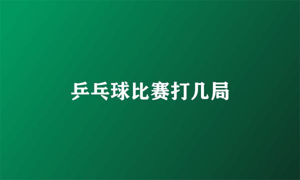 乒乓球比赛打几局