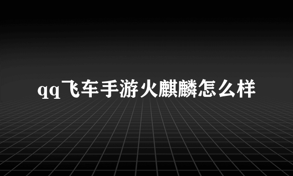 qq飞车手游火麒麟怎么样