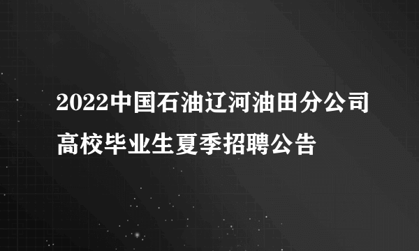 2022中国石油辽河油田分公司高校毕业生夏季招聘公告